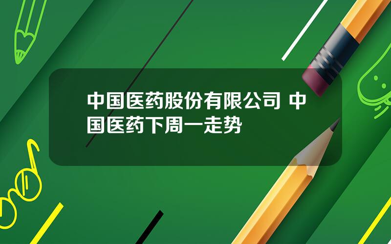 中国医药股份有限公司 中国医药下周一走势